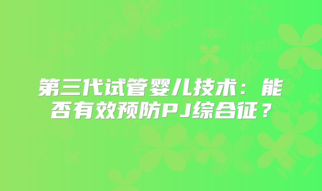 第三代试管婴儿技术:能否有效预防PJ综合征?