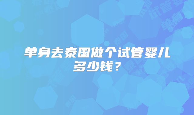 单身去泰国做个试管婴儿多少钱？
