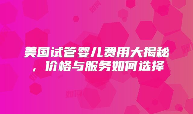 美国试管婴儿费用大揭秘，价格与服务如何选择