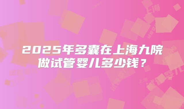 2025年多囊在上海九院做试管婴儿多少钱？