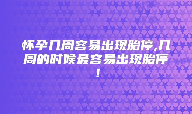 怀孕几周容易出现胎停,几周的时候最容易出现胎停！