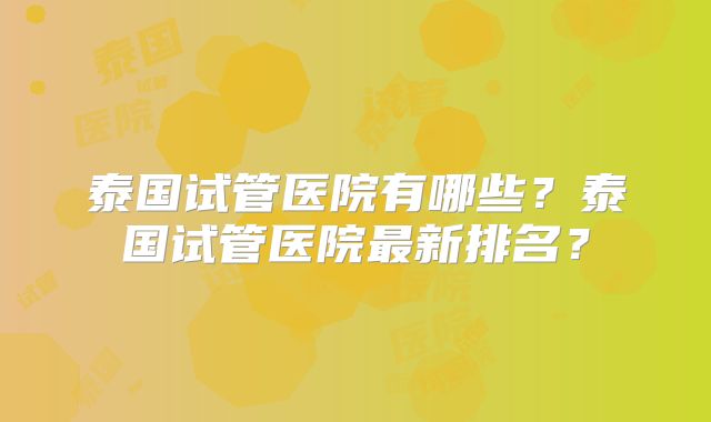 泰国试管医院有哪些？泰国试管医院最新排名？