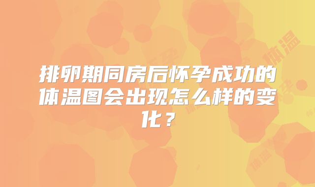 排卵期同房后怀孕成功的体温图会出现怎么样的变化？