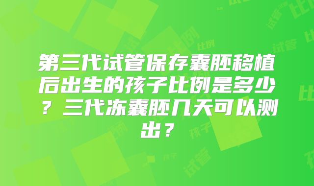 第三代试管保存囊胚移植后出生的孩子比例是多少?三代冻囊胚几天可以测出?