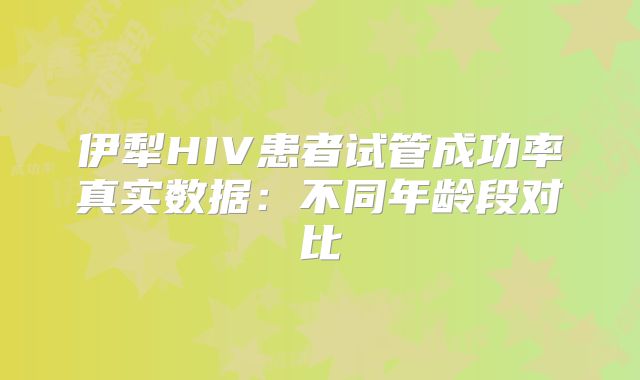 伊犁HIV患者试管成功率真实数据:不同年龄段对比