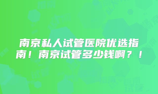 南京私人试管医院优选指南!南京试管多少钱啊?!