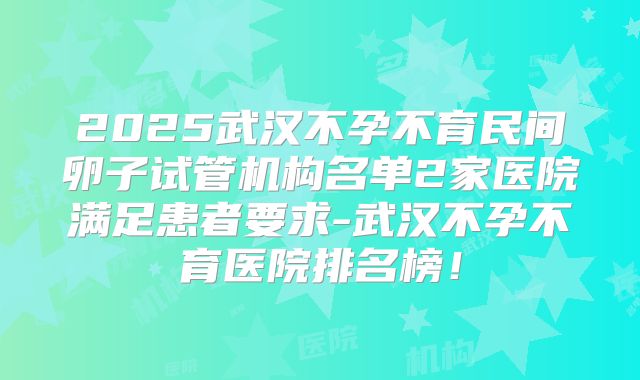 2025武汉不孕不育民间卵子试管机构名单2家医院满足患者要求-武汉不孕不育医院排名榜!