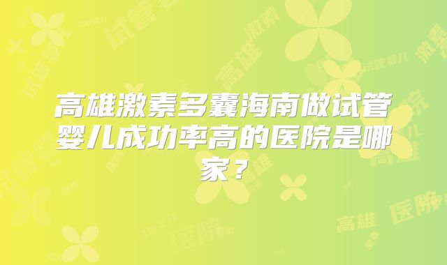 高雄激素多囊海南做试管婴儿成功率高的医院是哪家？