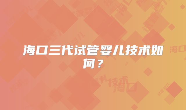 海口三代试管婴儿技术如何?