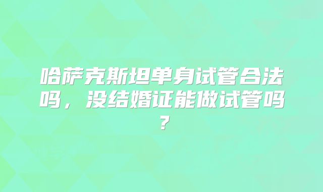 哈萨克斯坦单身试管合法吗,没结婚证能做试管吗?