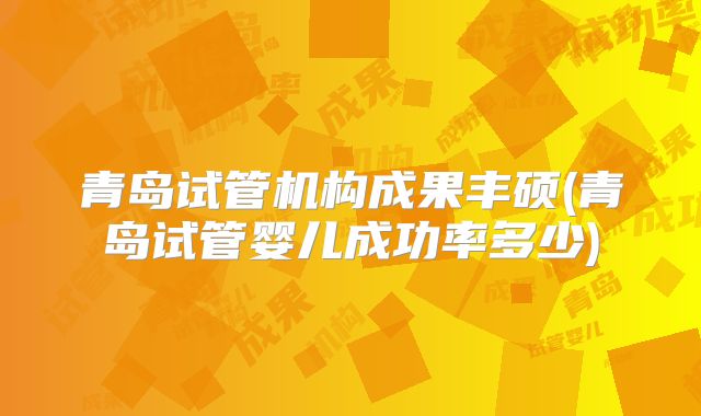 青岛试管机构成果丰硕(青岛试管婴儿成功率多少)