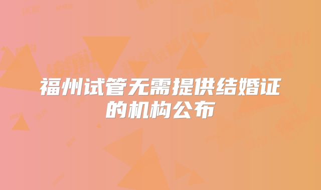 福州试管无需提供结婚证的机构公布