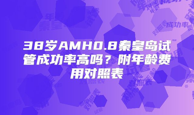 38岁AMH0.8秦皇岛试管成功率高吗？附年龄费用对照表