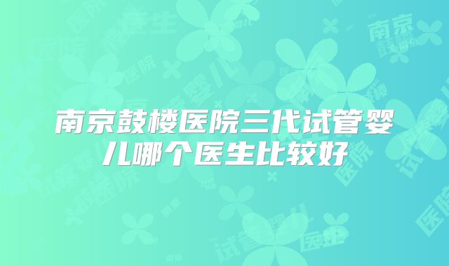 南京鼓楼医院三代试管婴儿哪个医生比较好