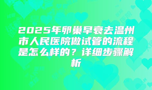 2025年卵巢早衰去温州市人民医院做试管的流程是怎么样的？详细步骤解析