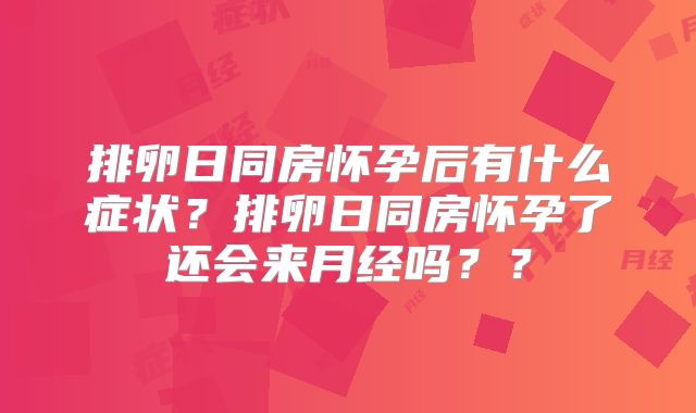 排卵日同房怀孕后有什么症状？排卵日同房怀孕了还会来月经吗？？