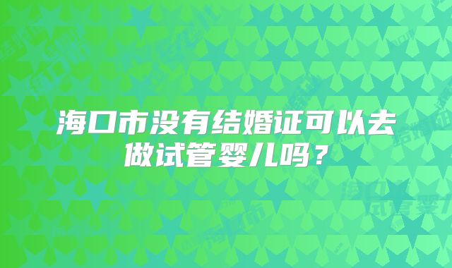 海口市没有结婚证可以去做试管婴儿吗？