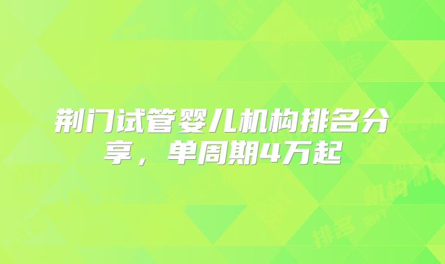 荆门试管婴儿机构排名分享,单周期4万起