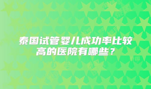 泰国试管婴儿成功率比较高的医院有哪些?