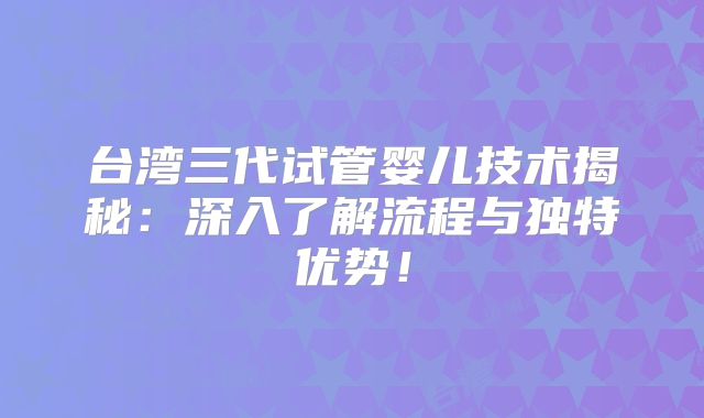 台湾三代试管婴儿技术揭秘:深入了解流程与独特优势!