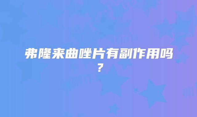 弗隆来曲唑片有副作用吗？