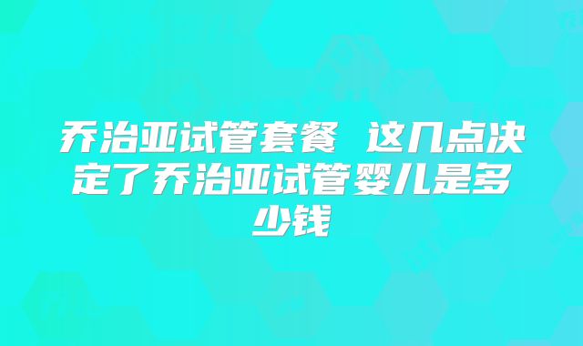 乔治亚试管套餐 这几点决定了乔治亚试管婴儿是多少钱