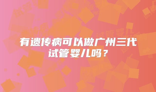有遗传病可以做广州三代试管婴儿吗?