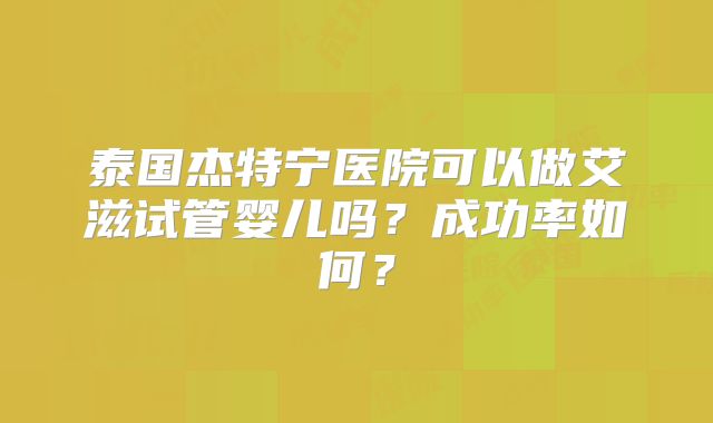 泰国杰特宁医院可以做艾滋试管婴儿吗？成功率如何？