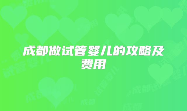 成都做试管婴儿的攻略及费用