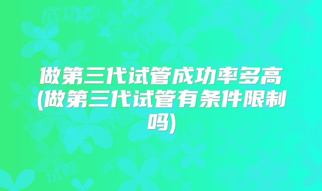 做第三代试管成功率多高(做第三代试管有条件限制吗)