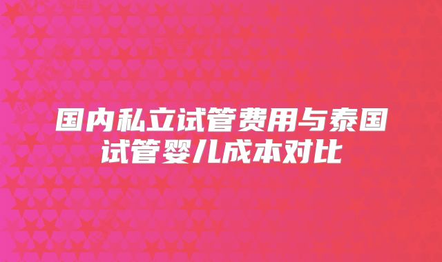 国内私立试管费用与泰国试管婴儿成本对比