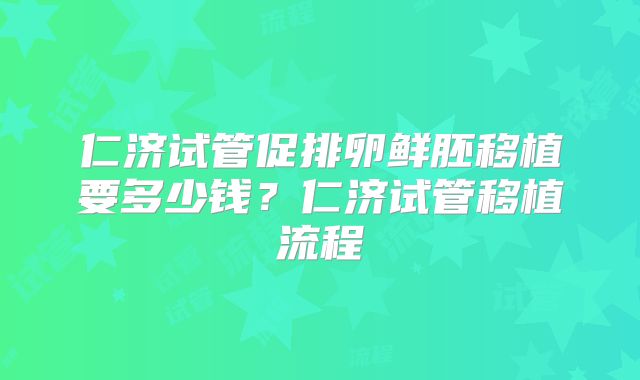 仁济试管促排卵鲜胚移植要多少钱？仁济试管移植流程