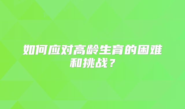 如何应对高龄生育的困难和挑战?