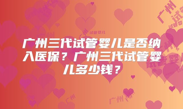 广州三代试管婴儿是否纳入医保?广州三代试管婴儿多少钱?