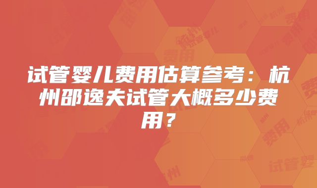 试管婴儿费用估算参考:杭州邵逸夫试管大概多少费用?