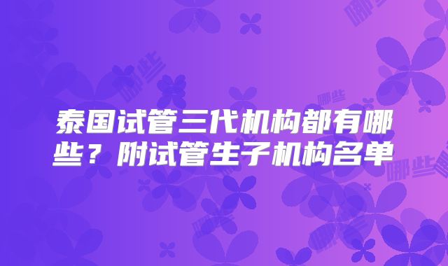 泰国试管三代机构都有哪些?附试管生子机构名单