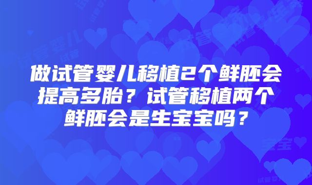 做试管婴儿移植2个鲜胚会提高多胎？试管移植两个鲜胚会是生宝宝吗？