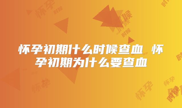 怀孕初期什么时候查血 怀孕初期为什么要查血