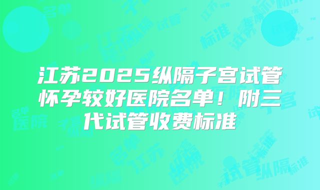 江苏2025纵隔子宫试管怀孕较好医院名单!附三代试管收费标准