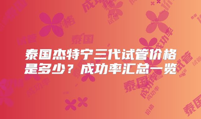 泰国杰特宁三代试管价格是多少?成功率汇总一览