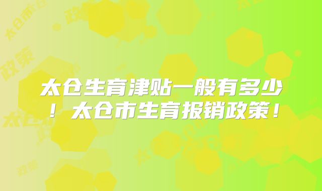 太仓生育津贴一般有多少!太仓市生育报销政策!