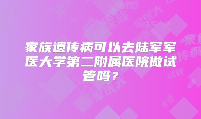 家族遗传病可以去陆军军医大学第二附属医院做试管吗？