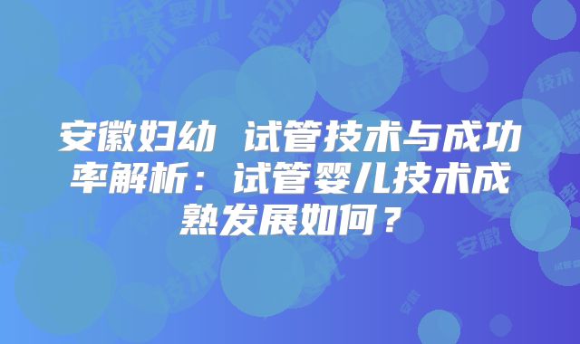 安徽妇幼 试管技术与成功率解析:试管婴儿技术成熟发展如何?