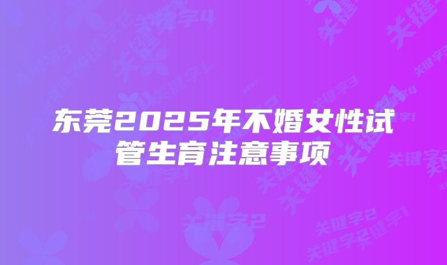 东莞2025年不婚女性试管生育注意事项