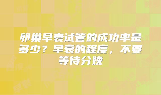 卵巢早衰试管的成功率是多少？早衰的程度，不要等待分娩