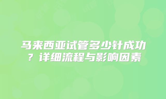 马来西亚试管多少针成功?详细流程与影响因素