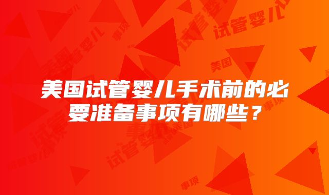 美国试管婴儿手术前的必要准备事项有哪些?