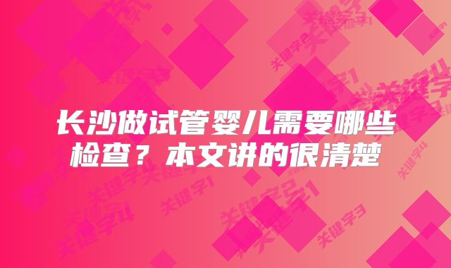 长沙做试管婴儿需要哪些检查?本文讲的很清楚