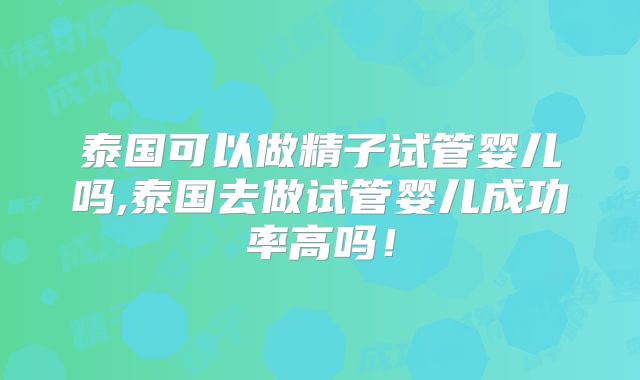 泰国可以做精子试管婴儿吗,泰国去做试管婴儿成功率高吗!