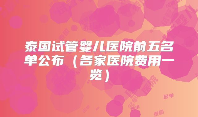 泰国试管婴儿医院前五名单公布(各家医院费用一览)